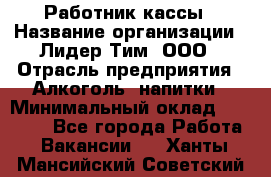 Работник кассы › Название организации ­ Лидер Тим, ООО › Отрасль предприятия ­ Алкоголь, напитки › Минимальный оклад ­ 20 000 - Все города Работа » Вакансии   . Ханты-Мансийский,Советский г.